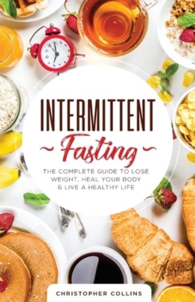 Cover for Christopher Collins · Intermittent Fasting: The Complete Guide to Lose Weight, Heal Your Body &amp; Live a Healthy Life (Taschenbuch) (2019)