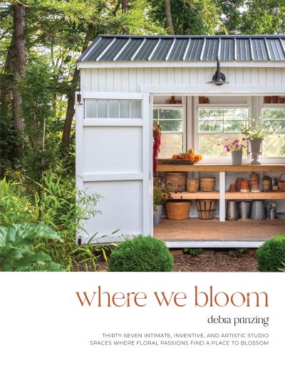 Cover for Debra Prinzing · Where We Bloom: Thirty-Seven Intimate, Inventive and Artistic Studio Spaces Where Floral Passions Find a Place to Blossom (Paperback Book) (2022)