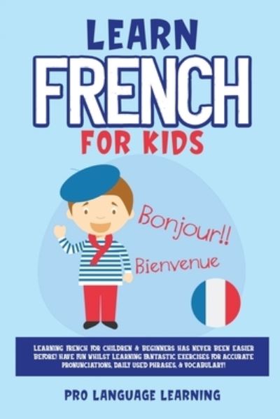 Learn French for Kids: Learning French for Children & Beginners Has Never Been Easier Before! Have Fun Whilst Learning Fantastic Exercises for Accurate Pronunciations, Daily Used Phrases, & Vocabulary! - Pro Language Learning - Books - Pro Language Learning - 9781800763104 - January 5, 2021