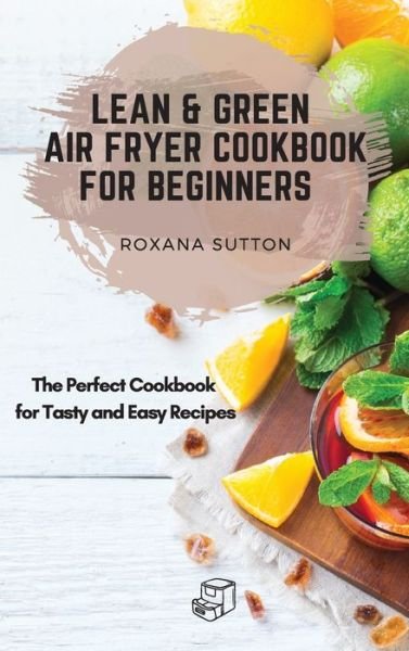 Cover for Roxana Sutton · Lean and Green Air Fryer Cookbook for Beginners: The Perfect Cookbook for Tasty and Easy Recipes (Innbunden bok) (2021)
