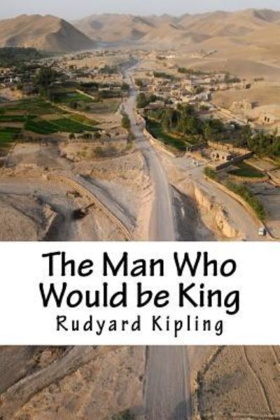 The Man Who Would Be King - Rudyard Kipling - Books - Createspace Independent Publishing Platf - 9781985341104 - February 12, 2018