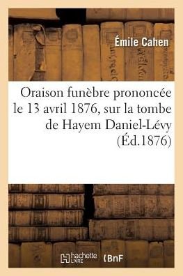 Oraison Funebre Prononcee Le 13 Avril 1876, Sur La Tombe De Hayem Daniel-levy, Decede a Verdun - Cahen-e - Books - Hachette Livre - Bnf - 9782013696104 - May 1, 2016