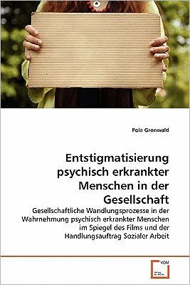 Cover for Pola Gronwald · Entstigmatisierung Psychisch Erkrankter Menschen in Der Gesellschaft: Gesellschaftliche Wandlungsprozesse in Der Wahrnehmung Psychisch Erkrankter ... Sozialer Arbeit (Taschenbuch) [German edition] (2011)