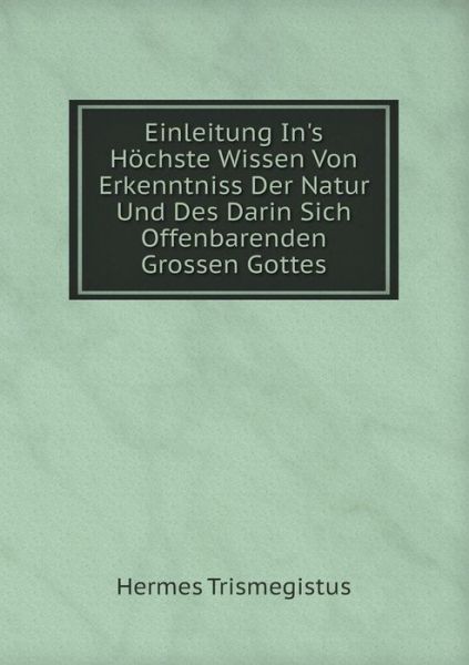 Cover for Hermes Trismegistus · Einleitung In's Höchste Wissen Von Erkenntniss Der Natur Und Des Darin Sich Offenbarenden Grossen Gottes (Paperback Book) [German edition] (2014)