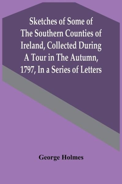 Cover for George Holmes · Sketches Of Some Of The Southern Counties Of Ireland, Collected During A Tour In The Autumn, 1797, In A Series Of Letters (Paperback Book) (2021)