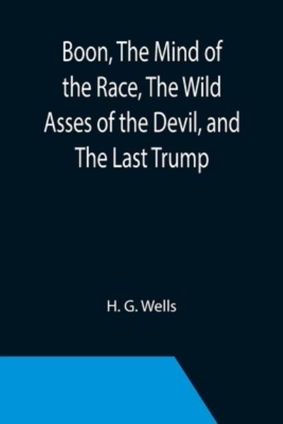 Boon, The Mind of the Race, The Wild Asses of the Devil, and The Last Trump; Being a First Selection from the Literary Remains of George Boon, Appropriate to the Times - H. G. Wells - Boeken - Alpha Edition - 9789355393104 - 22 november 2021