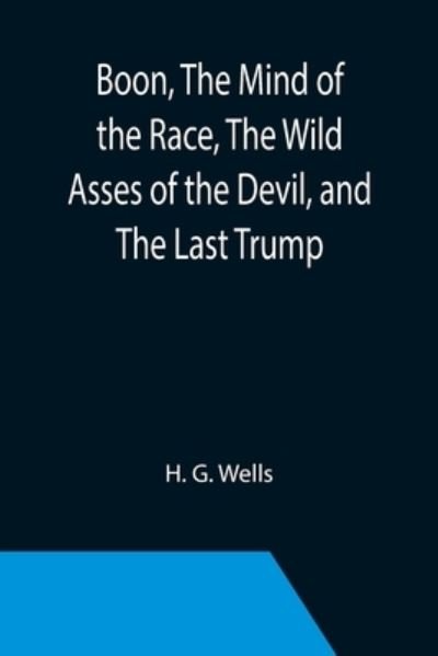 Cover for H. G. Wells · Boon, The Mind of the Race, The Wild Asses of the Devil, and The Last Trump; Being a First Selection from the Literary Remains of George Boon, Appropriate to the Times (Paperback Bog) (2021)