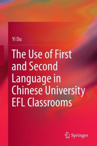 The Use of First and Second Language in Chinese University EFL Classrooms - Yi Du - Bøger - Springer Verlag, Singapore - 9789811019104 - 31. august 2016