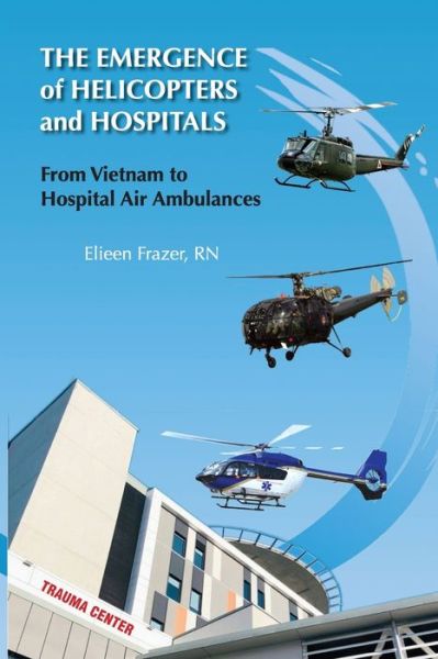 Cover for Frazer, Eileen, RN · The Emergence of Helicopters and Hospitals: From Vietnam to Hospital Air Ambulances (Paperback Book) (2022)