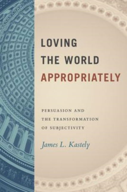 Cover for James L. Kastely · Loving the World Appropriately: Persuasion and the Transformation of Subjectivity (Hardcover Book) (2022)