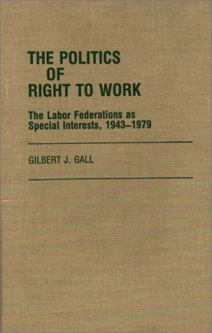 Cover for Gilbert J. Gall · The Politics of Right to Work: The Labor Federations as Special Interests, 1943-1979 (Hardcover Book) (1988)