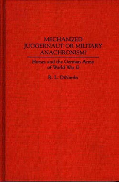 Cover for Richard L. DiNardo · Mechanized Juggernaut or Military Anachronism?: Horses and the German Army of World War II (Hardcover Book) (1991)