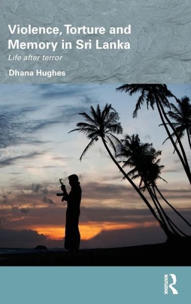 Cover for Dhana Hughes · Violence, Torture and Memory in Sri Lanka: Life after Terror - Routledge / Edinburgh South Asian Studies Series (Hardcover Book) (2013)