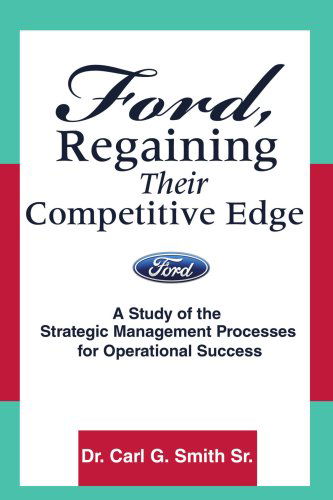 Ford, Regaining Their Competitive Edge: a Study of the Strategic Management Processes for Operational Success - Carl Smith - Bøger - iUniverse, Inc. - 9780595470105 - 17. oktober 2007