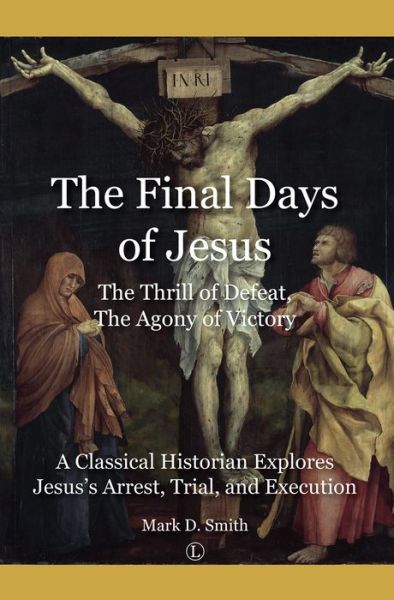 The Final Days of Jesus: The Thrill of Defeat, The Agony of Victory: A Classical Historian Explores Jesus's Arrest, Trial, and Execution - Mark Smith - Books - James Clarke & Co Ltd - 9780718895105 - February 1, 2018