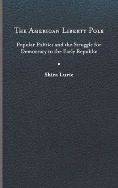 Cover for Shira Lurie · The American Liberty Pole: Popular Politics and the Struggle for Democracy in the Early Republic - The Revolutionary Age (Hardcover Book) (2023)
