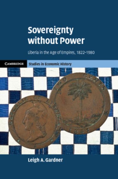 Cover for Gardner, Leigh A. (London School of Economics and Political Science) · Sovereignty without Power: Liberia in the Age of Empires, 1822–1980 - Cambridge Studies in Economic History - Second Series (Hardcover Book) [New edition] (2022)