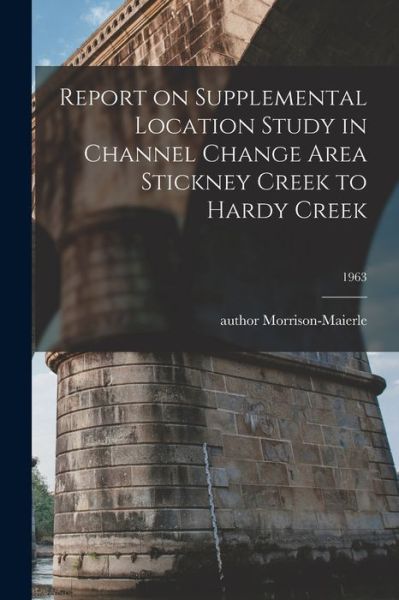 Cover for Author Morrison-Maierle · Report on Supplemental Location Study in Channel Change Area Stickney Creek to Hardy Creek; 1963 (Paperback Book) (2021)