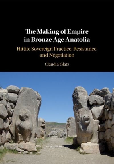 Cover for Glatz, Claudia (University of Glasgow) · The Making of Empire in Bronze Age Anatolia: Hittite Sovereign Practice, Resistance, and Negotiation (Hardcover Book) (2020)