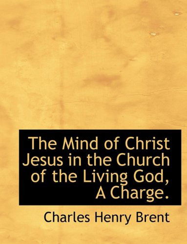 Cover for Charles Henry Brent · The Mind of Christ Jesus in the Church of the Living God, a Charge. (Paperback Book) (2009)