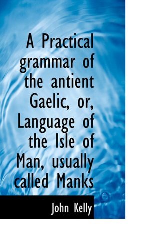 Cover for John Kelly · A Practical Grammar of the Antient Gaelic, Or, Language of the Isle of Man, Usually Called Manks (Innbunden bok) (2009)