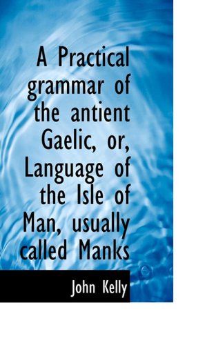 Cover for John Kelly · A Practical Grammar of the Antient Gaelic, Or, Language of the Isle of Man, Usually Called Manks (Hardcover bog) (2009)