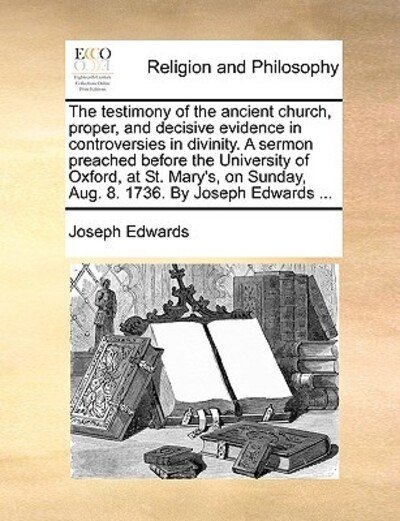 Cover for Joseph Edwards · The Testimony of the Ancient Church, Proper, and Decisive Evidence in Controversies in Divinity. a Sermon Preached Before the University of Oxford, at St. (Paperback Bog) (2010)