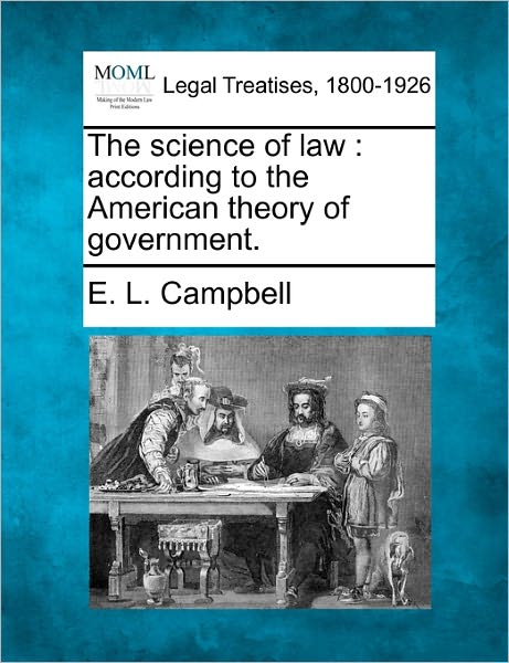 The Science of Law: According to the American Theory of Government. - E. L. Campbell - Books - Gale, Making of Modern Law - 9781240003105 - December 17, 2010