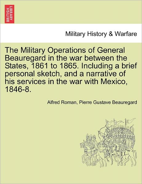 The Military Operations of General Beauregard in the War Between the States, 1861 to 1865. Including a Brief Personal Sketch, and a Narrative of His Servi - Alfred Roman - Bøger - British Library, Historical Print Editio - 9781241556105 - 28. marts 2011