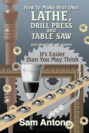 Cover for Sam Antone · How to Make Your Own Lathe, Drill Press and Table Saw (Book) (2013)