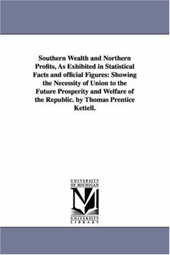 Cover for Michigan Historical Reprint Series · Southern Wealth and Northern Profits, As Exhibited in Statistical Facts and Official Figures: Showing the Necessity of Union to the Future Prosperity ... of the Republic. by Thomas Prentice Kettell. (Paperback Book) (2006)