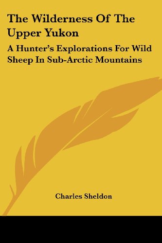 The Wilderness of the Upper Yukon: a Hunter's Explorations for Wild Sheep in Sub-arctic Mountains - Charles Sheldon - Boeken - Kessinger Publishing, LLC - 9781430464105 - 17 januari 2007