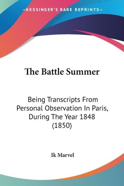 The Battle Summer: Being Transcripts from Personal Observation in Paris, During the Year 1848 (1850) - Ik Marvel - Bøger - Kessinger Publishing - 9781437311105 - 26. november 2008