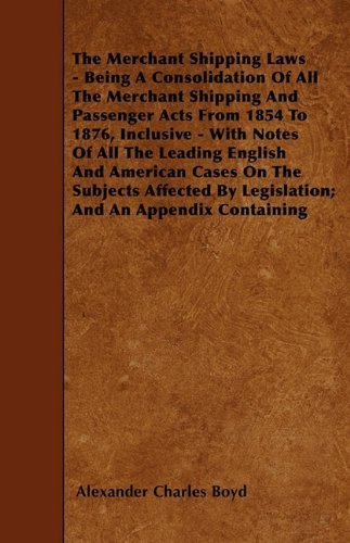 Cover for Alexander Charles Boyd · The Merchant Shipping Laws - Being a Consolidation of All the Merchant Shipping and Passenger Acts from 1854 to 1876, Inclusive - with Notes of All ... by Legislation; and an Appendix Containing (Paperback Book) (2010)