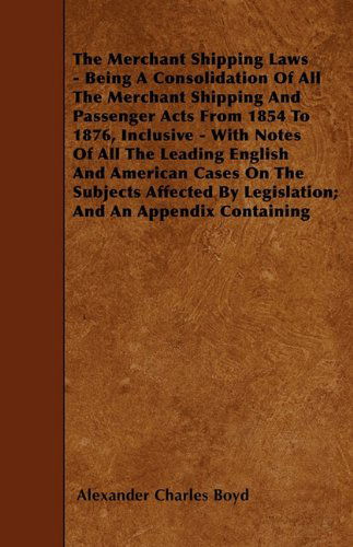 Cover for Alexander Charles Boyd · The Merchant Shipping Laws - Being a Consolidation of All the Merchant Shipping and Passenger Acts from 1854 to 1876, Inclusive - with Notes of All ... by Legislation; and an Appendix Containing (Taschenbuch) (2010)