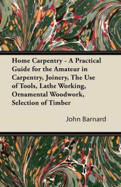 Cover for John Barnard · Home Carpentry - a Practical Guide for the Amateur in Carpentry, Joinery, the Use of Tools, Lathe Working, Ornamental Woodwork, Selection of Timber (Paperback Book) (2011)