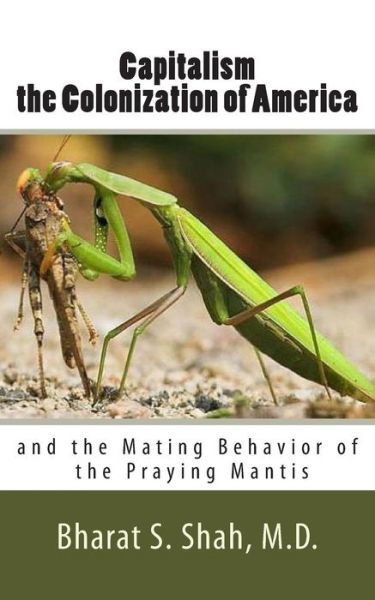 Cover for Bharat S. Shah M.d. · Capitalism, the Colonization of America,: and the Mating Behavior of the Praying Mantis (Paperback Book) (2012)