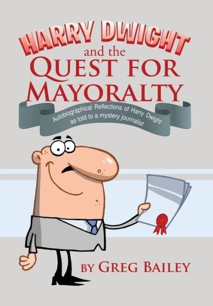 Cover for Greg Bailey · Harry Dwight and the Quest for Mayoralty: Autobigraphical Reflections of Harry Dwight As Told to a Mystery Journalist (Innbunden bok) (2014)