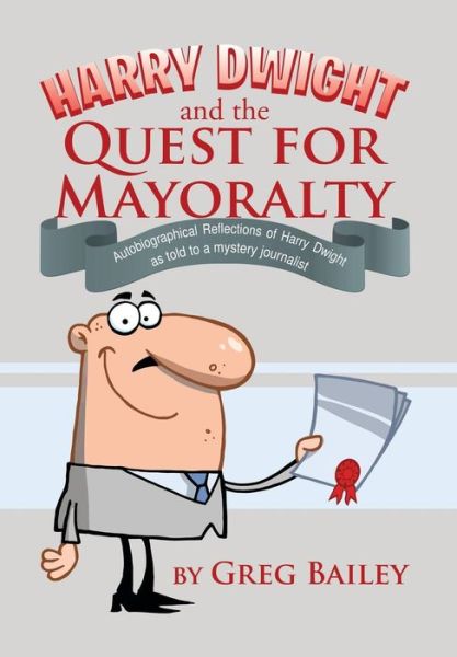 Cover for Greg Bailey · Harry Dwight and the Quest for Mayoralty: Autobigraphical Reflections of Harry Dwight As Told to a Mystery Journalist (Hardcover Book) (2014)