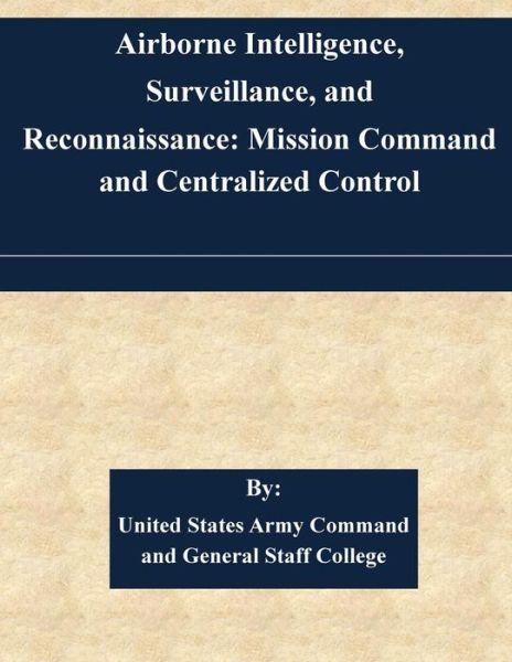 Airborne Intelligence, Surveillance, and Reconnaissance: Mission Command and Centralized Control - United States Army Command and General S - Książki - Createspace - 9781508844105 - 15 marca 2015