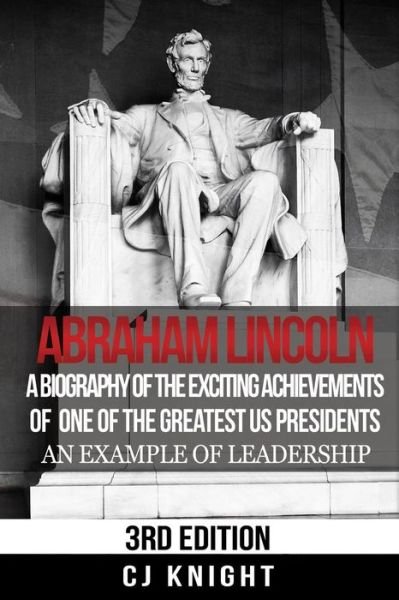 Abraham Lincoln: a Biography of the Exciting Achievements of One of the Greatest Us Presidents; an Example of Leadership - Cj Knight - Books - Createspace - 9781517655105 - January 19, 2015