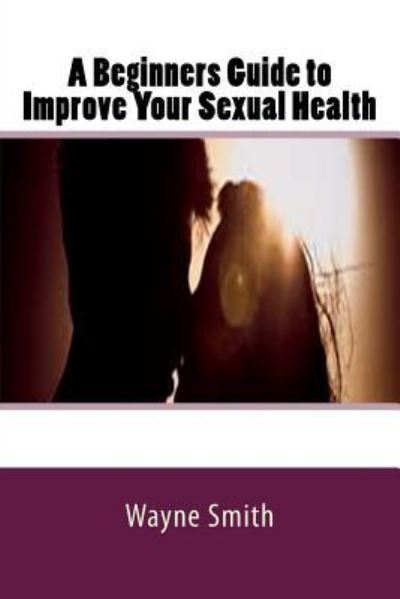 Cover for Wayne Smith · A Beginners Guide to Improve Your Sexual Health (Pocketbok) (2016)