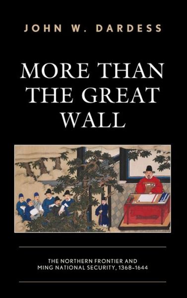 Cover for Dardess, John W., University of Kansas · More Than the Great Wall: The Northern Frontier and Ming National Security, 1368–1644 (Hardcover Book) (2019)