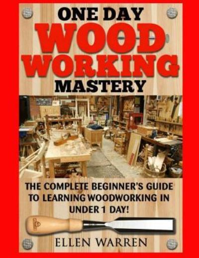 Cover for Ellen Warren · Woodworking : One Day Woodworking Mastery : The Complete Beginner?s Guide to Learning Woodworking in Under 1 Day! Crafts Hobbies Arts &amp; Crafts Home Wood Projects (Pocketbok) (2017)