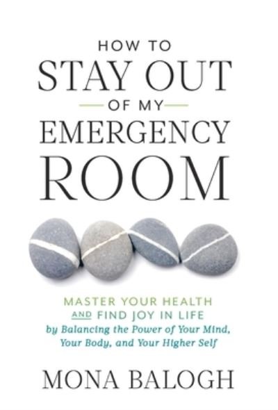 Cover for Mona Balogh · How to Stay Out of My Emergency Room: Master Your Health and Find Joy in Life by Balancing the Power of Your Mind, Your Body, and Your Higher Self (Hardcover Book) (2020)
