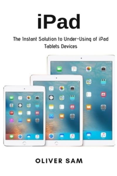 Cover for Oliver Sam · Ipad: the Instant Solution to Under-using of Ipad Tablets Devices (Paperback Book) (2021)