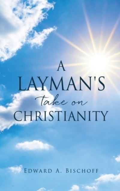 Cover for Edward A Bischoff · A Layman's Take on Christianity (Hardcover Book) (2022)