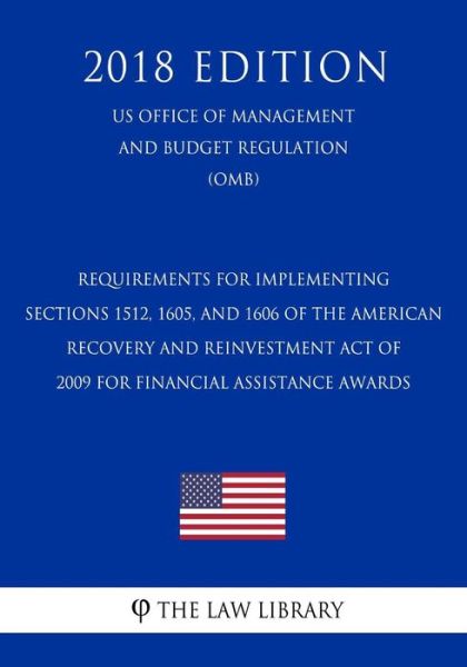 Cover for The Law Library · Requirements for Implementing Sections 1512, 1605, and 1606 of the American Recovery and Reinvestment Act of 2009 for Financial Assistance Awards (US Office of Management and Budget Regulation) (OMB) (2018 Edition) (Paperback Bog) (2018)