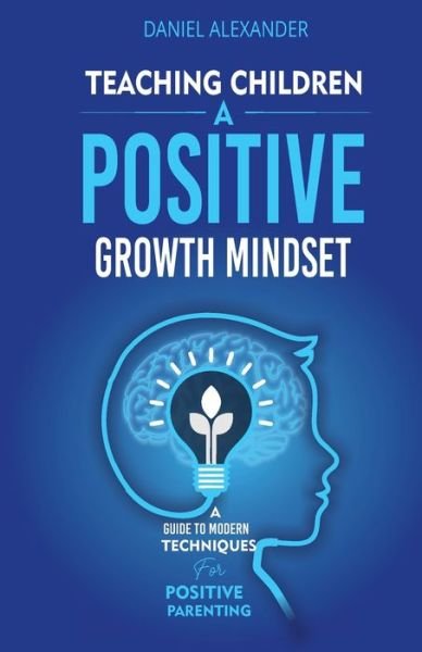 Daniel Alexander · Teaching Children A Positive Growth Mindset: A Guide To Modern Techniques For Positive Parenting (Paperback Book) (2021)