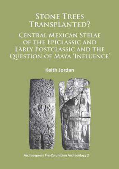 Cover for Keith Jordan · Stone Trees Transplanted? Central Mexican Stelae of the Epiclassic and Early Postclassic and the Question of Maya ‘Influence’ - Archaeopress Pre-Columbian Archaeology (Paperback Book) (2014)